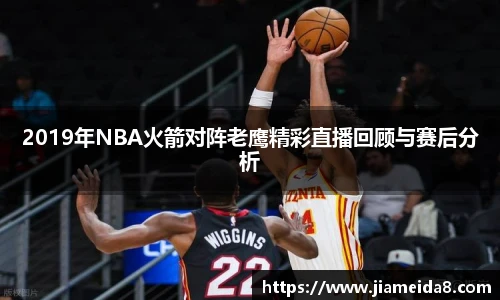 2019年NBA火箭对阵老鹰精彩直播回顾与赛后分析