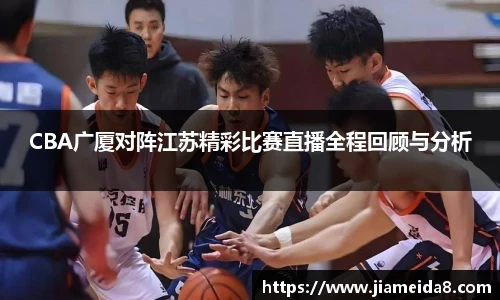 CBA广厦对阵江苏精彩比赛直播全程回顾与分析