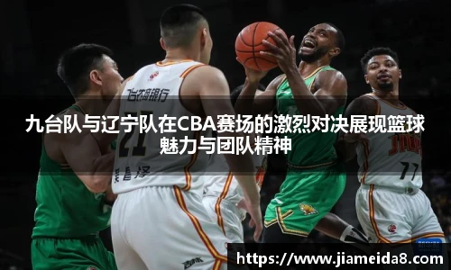 九台队与辽宁队在CBA赛场的激烈对决展现篮球魅力与团队精神