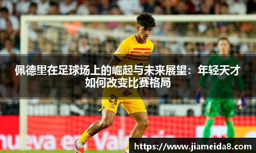 悟空体育佩德里在足球场上的崛起与未来展望：年轻天才如何改变比赛格局