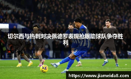切尔西与热刺对决佩德罗表现抢眼助球队争夺胜利