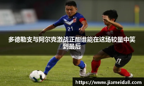 多德勒支与阿尔克激战正酣谁能在这场较量中笑到最后