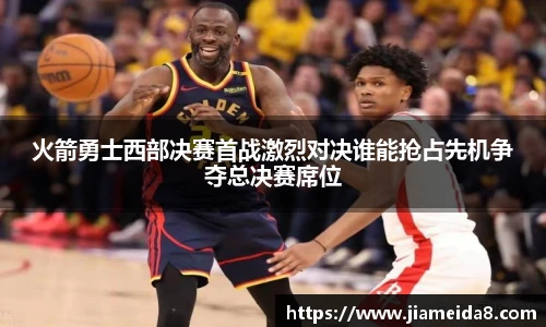 火箭勇士西部决赛首战激烈对决谁能抢占先机争夺总决赛席位